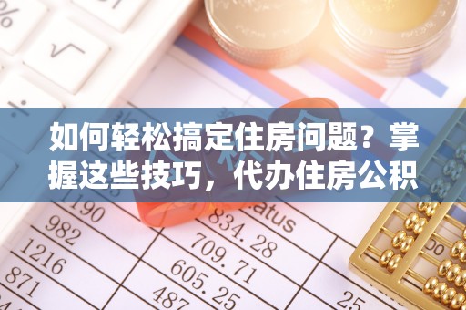 瑞金如何轻松搞定住房问题？掌握这些技巧，代办住房公积金提取不再难
