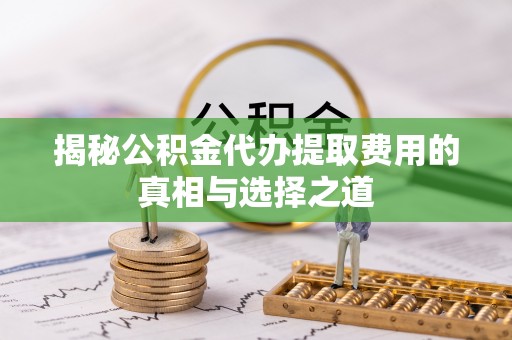 瑞金揭秘公积金代办提取费用的真相与选择之道