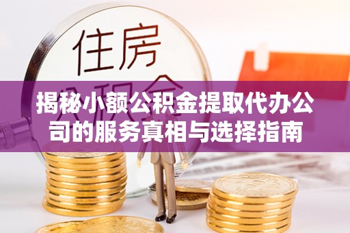 瑞金揭秘小额公积金提取代办公司的服务真相与选择指南