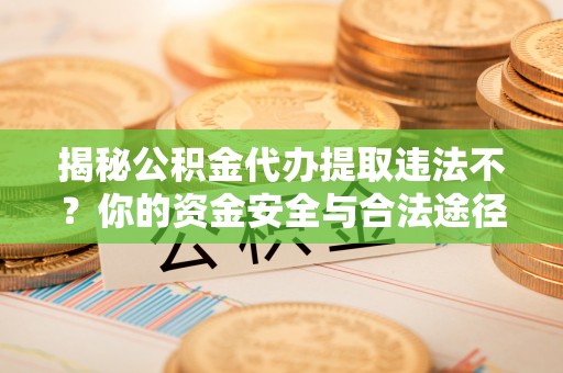 瑞金揭秘公积金代办提取违法不？你的资金安全与合法途径解析