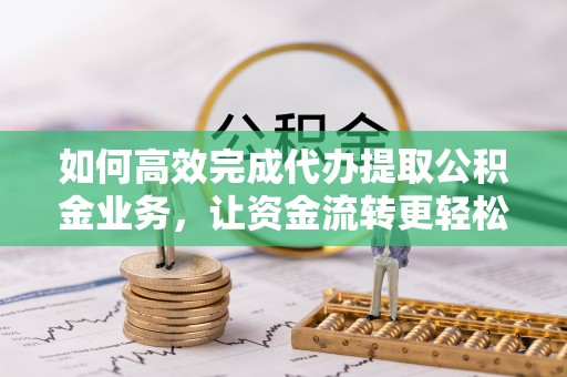 瑞金如何高效完成代办提取公积金业务，让资金流转更轻松