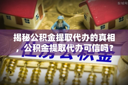 瑞金揭秘公积金提取代办的真相，公积金提取代办可信吗？
