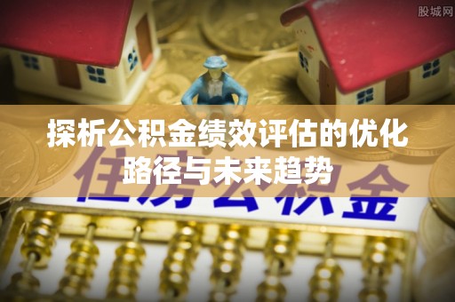 瑞金探析公积金绩效评估的优化路径与未来趋势