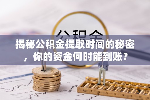 瑞金揭秘公积金提取时间的秘密，你的资金何时能到账？