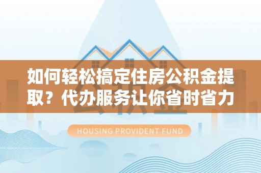 瑞金如何轻松搞定住房公积金提取？代办服务让你省时省力