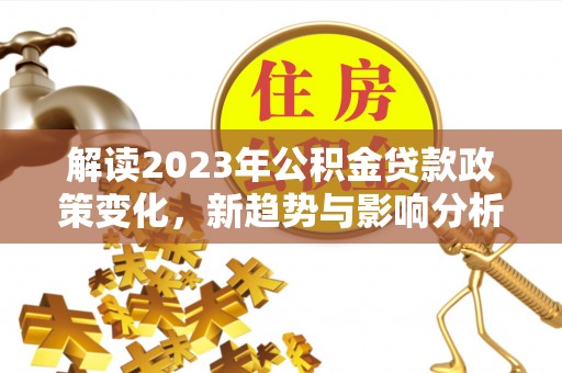 瑞金解读2023年公积金贷款政策变化，新趋势与影响分析