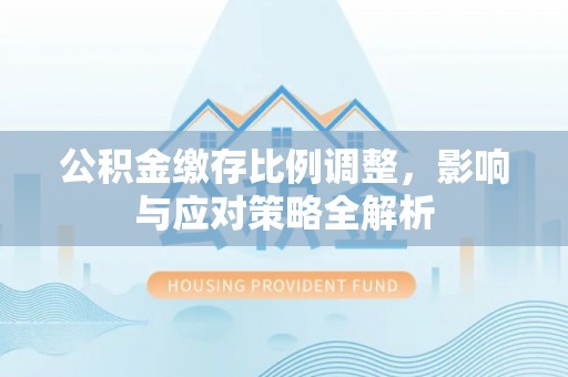 瑞金公积金缴存比例调整，影响与应对策略全解析