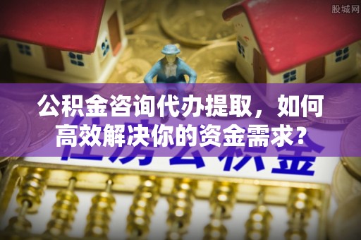瑞金公积金咨询代办提取，如何高效解决你的资金需求？
