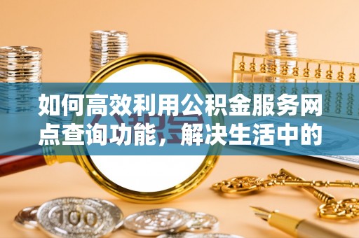 瑞金如何高效利用公积金服务网点查询功能，解决生活中的资金难题