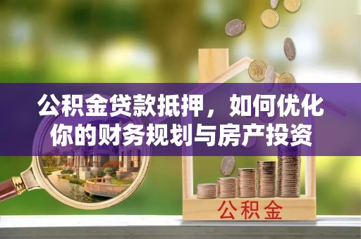瑞金公积金贷款抵押，如何优化你的财务规划与房产投资