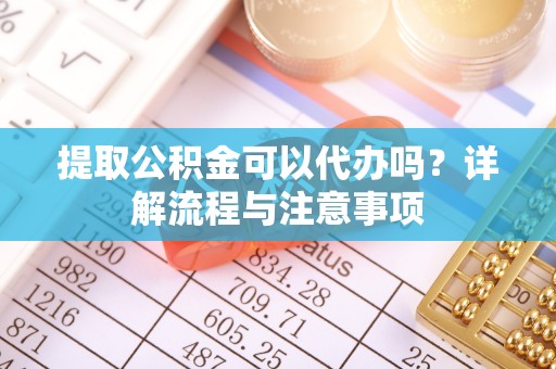 瑞金提取公积金可以代办吗？详解流程与注意事项