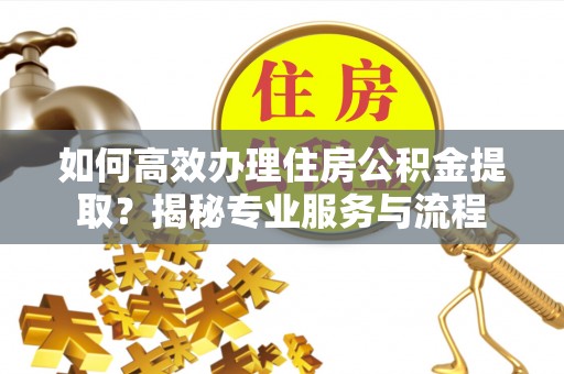 瑞金如何高效办理住房公积金提取？揭秘专业服务与流程