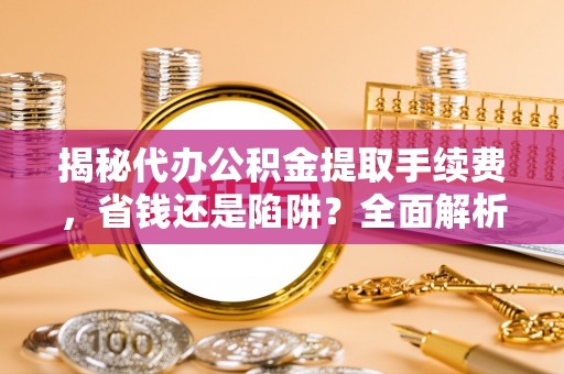 瑞金揭秘代办公积金提取手续费，省钱还是陷阱？全面解析与避坑指南