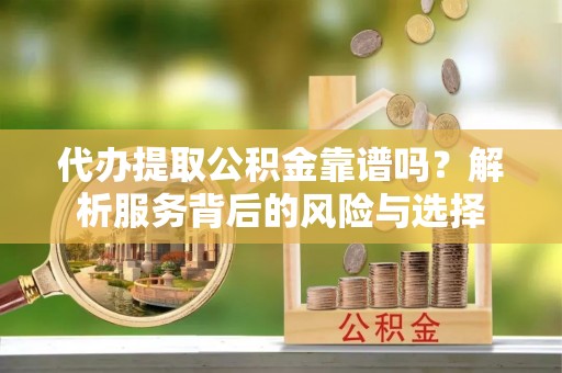 瑞金代办提取公积金靠谱吗？解析服务背后的风险与选择