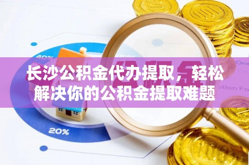 瑞金长沙公积金代办提取，轻松解决你的公积金提取难题