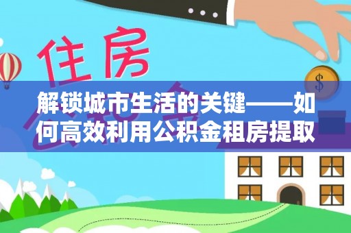 瑞金解锁城市生活的关键——如何高效利用公积金租房提取实现居住自由