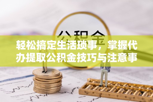 瑞金轻松搞定生活琐事，掌握代办提取公积金技巧与注意事项
