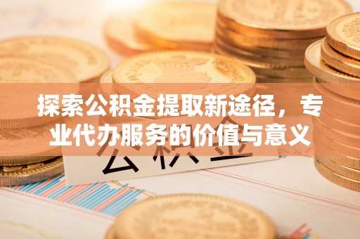 瑞金探索公积金提取新途径，专业代办服务的价值与意义