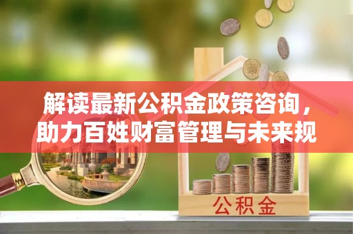 瑞金解读最新公积金政策咨询，助力百姓财富管理与未来规划