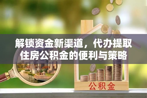 瑞金解锁资金新渠道，代办提取住房公积金的便利与策略