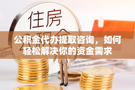 瑞金公积金代办提取咨询，如何轻松解决你的资金需求