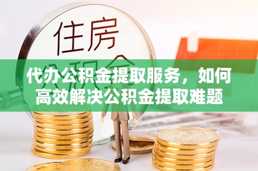 瑞金代办公积金提取服务，如何高效解决公积金提取难题