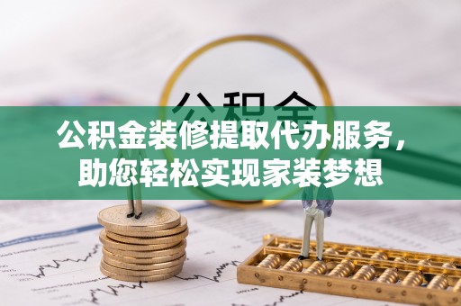 瑞金公积金装修提取代办服务，助您轻松实现家装梦想