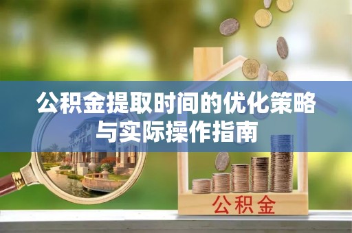 瑞金公积金提取时间的优化策略与实际操作指南