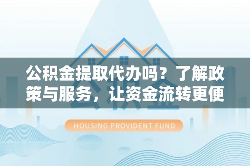 瑞金公积金提取代办吗？了解政策与服务，让资金流转更便捷