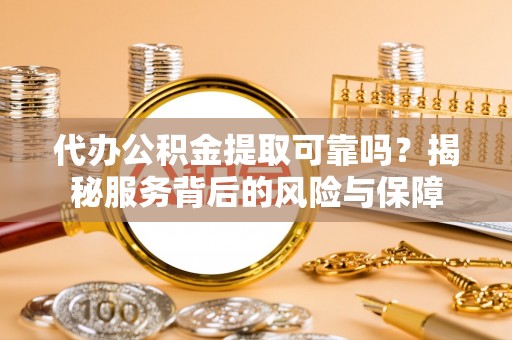 瑞金代办公积金提取可靠吗？揭秘服务背后的风险与保障