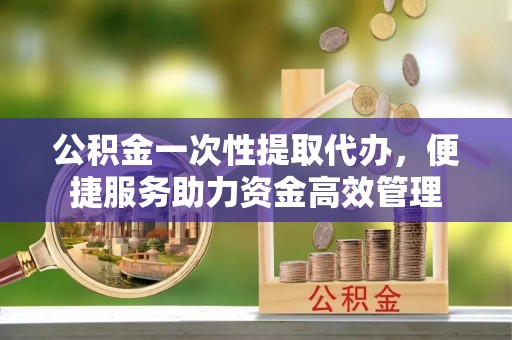 瑞金公积金一次性提取代办，便捷服务助力资金高效管理