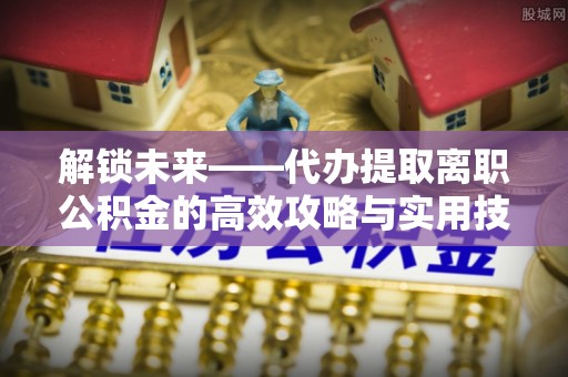 瑞金解锁未来——代办提取离职公积金的高效攻略与实用技巧