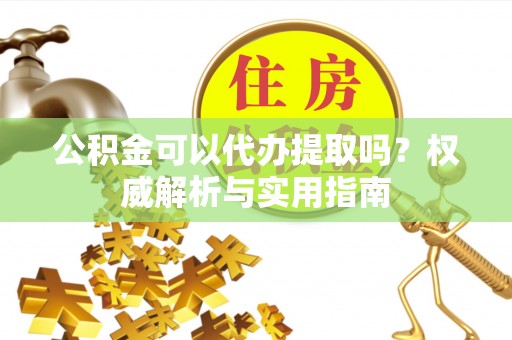 瑞金公积金可以代办提取吗？权威解析与实用指南