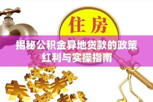 瑞金揭秘公积金异地贷款的政策红利与实操指南