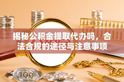 瑞金揭秘公积金提取代办吗，合法合规的途径与注意事项