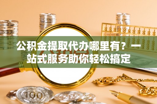 瑞金公积金提取代办哪里有？一站式服务助你轻松搞定