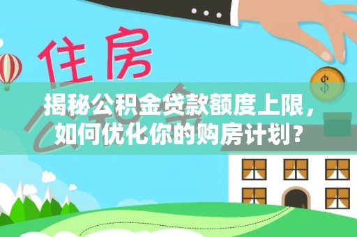 瑞金揭秘公积金贷款额度上限，如何优化你的购房计划？