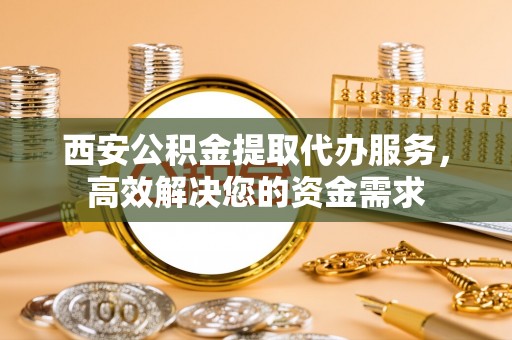 瑞金西安公积金提取代办服务，高效解决您的资金需求