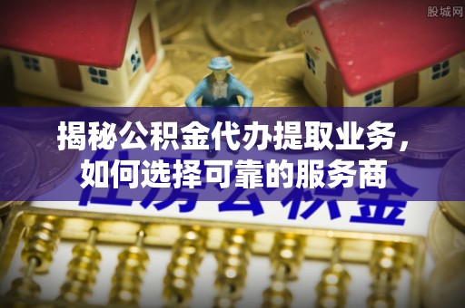 瑞金揭秘公积金代办提取业务，如何选择可靠的服务商