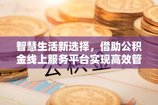 瑞金智慧生活新选择，借助公积金线上服务平台实现高效管理