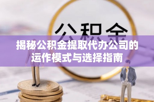 瑞金揭秘公积金提取代办公司的运作模式与选择指南