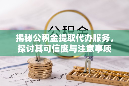 瑞金揭秘公积金提取代办服务，探讨其可信度与注意事项