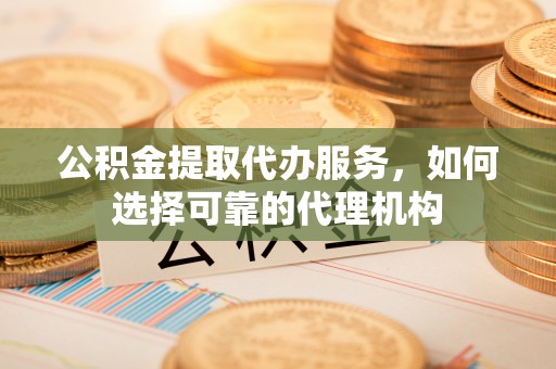 瑞金公积金提取代办服务，如何选择可靠的代理机构