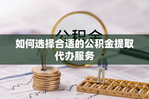 瑞金如何选择合适的公积金提取代办服务