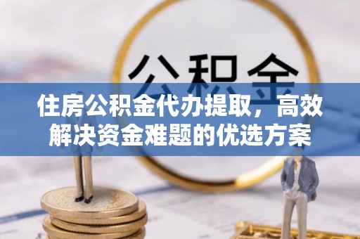 瑞金住房公积金代办提取，高效解决资金难题的优选方案