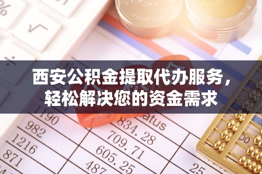 瑞金西安公积金提取代办服务，轻松解决您的资金需求