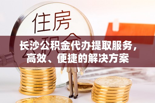 瑞金长沙公积金代办提取服务，高效、便捷的解决方案