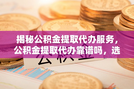 瑞金揭秘公积金提取代办服务，公积金提取代办靠谱吗，选择需谨慎