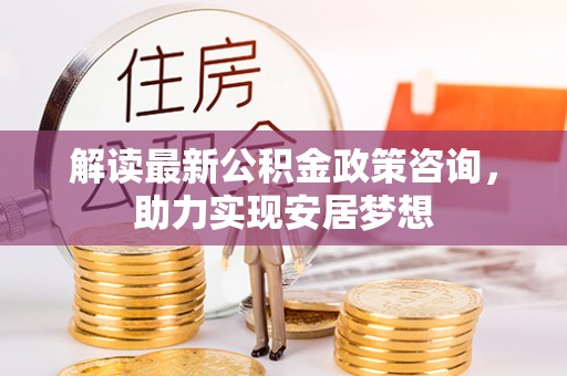 瑞金解读最新公积金政策咨询，助力实现安居梦想