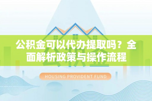 瑞金公积金可以代办提取吗？全面解析政策与操作流程
